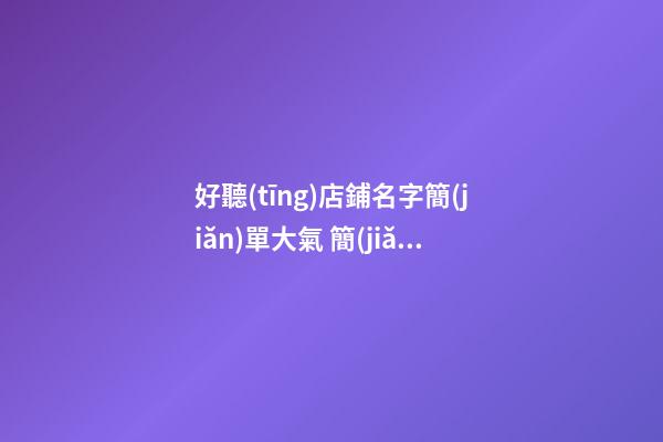 好聽(tīng)店鋪名字簡(jiǎn)單大氣 簡(jiǎn)單大氣的店鋪名字-第1張-店鋪起名-玄機(jī)派